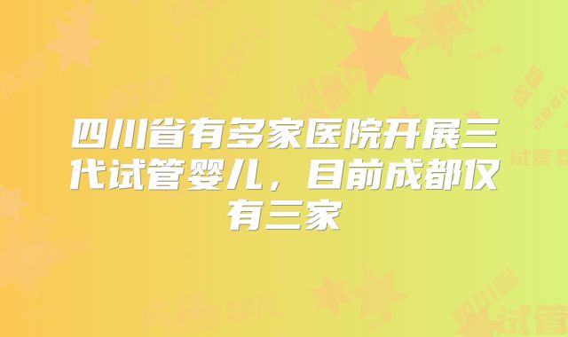 四川省有多家医院开展三代试管婴儿，目前成都仅有三家