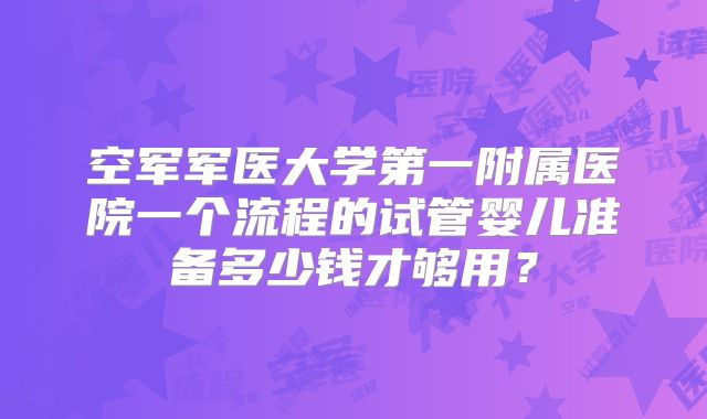空军军医大学第一附属医院一个流程的试管婴儿准备多少钱才够用？