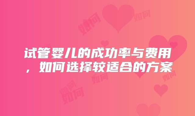 试管婴儿的成功率与费用，如何选择较适合的方案