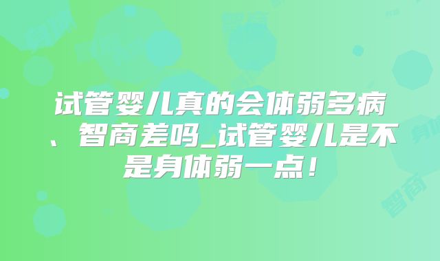 试管婴儿真的会体弱多病、智商差吗_试管婴儿是不是身体弱一点！