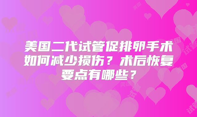 美国二代试管促排卵手术如何减少损伤？术后恢复要点有哪些？