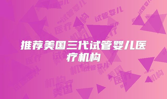 推荐美国三代试管婴儿医疗机构