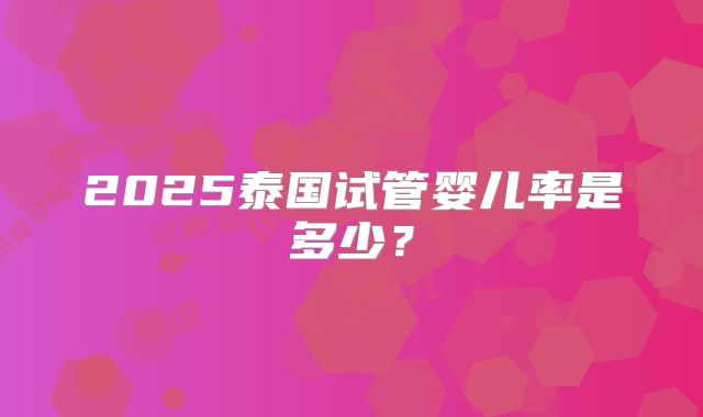 2025泰国试管婴儿率是多少？