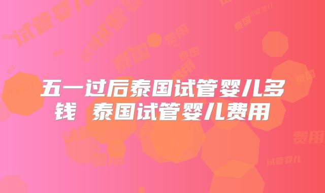 五一过后泰国试管婴儿多钱 泰国试管婴儿费用