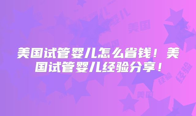 美国试管婴儿怎么省钱！美国试管婴儿经验分享！