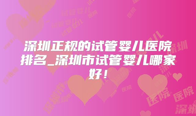 深圳正规的试管婴儿医院排名_深圳市试管婴儿哪家好!