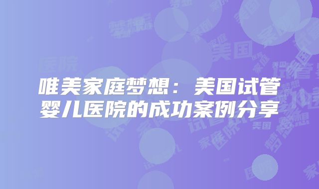 唯美家庭梦想：美国试管婴儿医院的成功案例分享