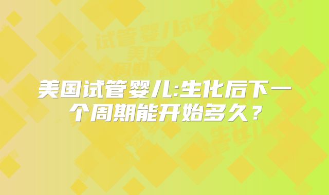 美国试管婴儿:生化后下一个周期能开始多久？