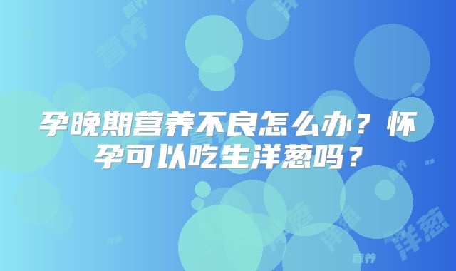 孕晚期营养不良怎么办？怀孕可以吃生洋葱吗？