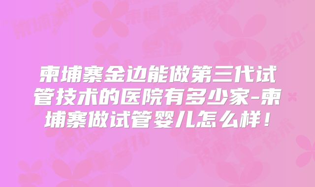 柬埔寨金边能做第三代试管技术的医院有多少家-柬埔寨做试管婴儿怎么样！