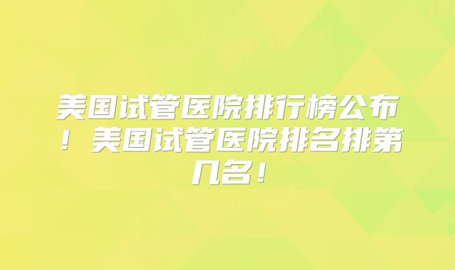 美国试管医院排行榜公布！美国试管医院排名排第几名！