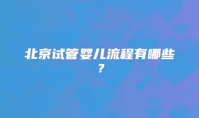 北京试管婴儿流程有哪些？