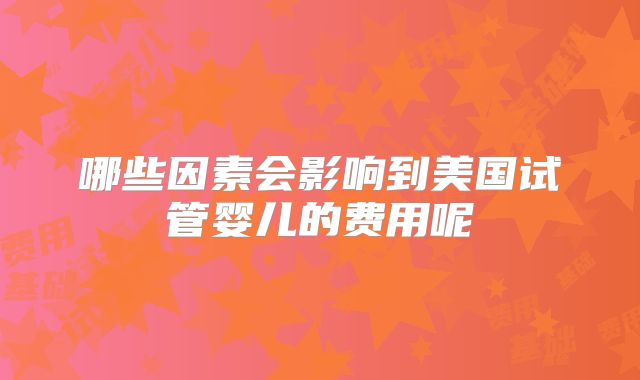 哪些因素会影响到美国试管婴儿的费用呢