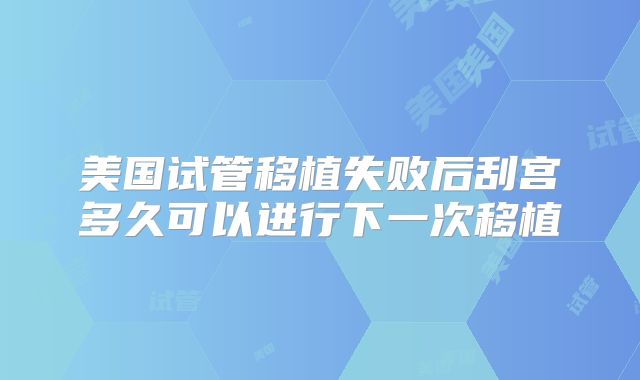 美国试管移植失败后刮宫多久可以进行下一次移植