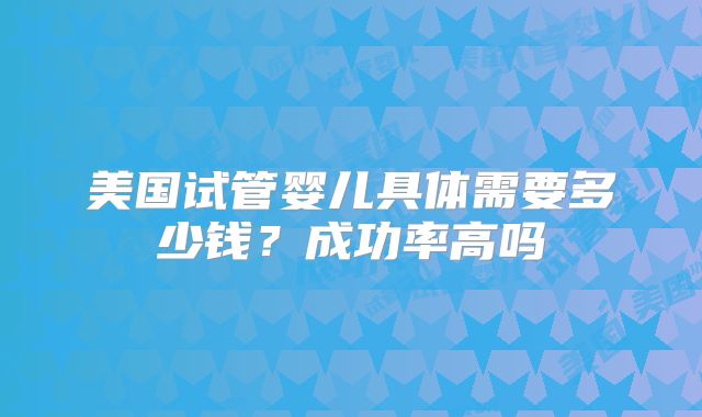 美国试管婴儿具体需要多少钱？成功率高吗