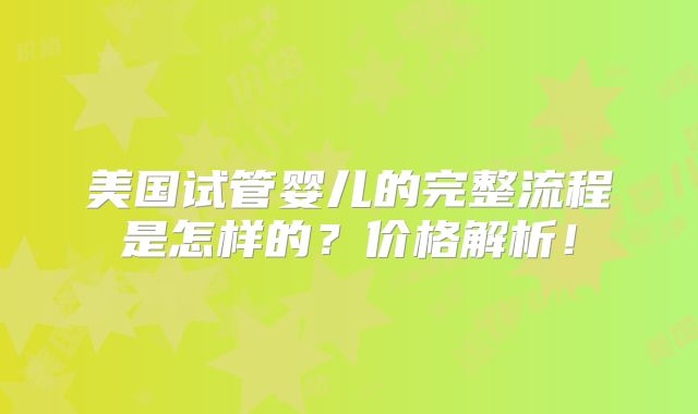 美国试管婴儿的完整流程是怎样的？价格解析！