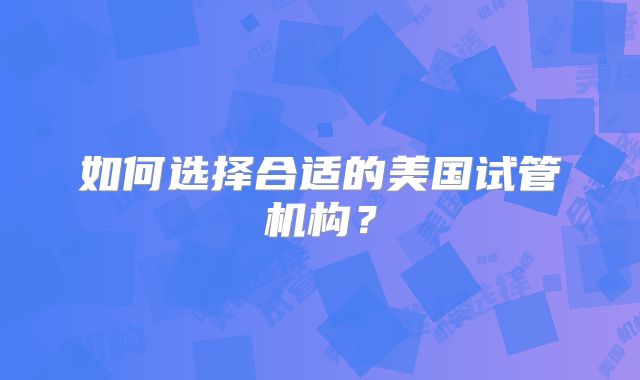 如何选择合适的美国试管机构？