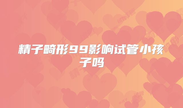 精子畸形99影响试管小孩子吗