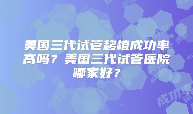 美国三代试管移植成功率高吗?美国三代试管医院哪家好?