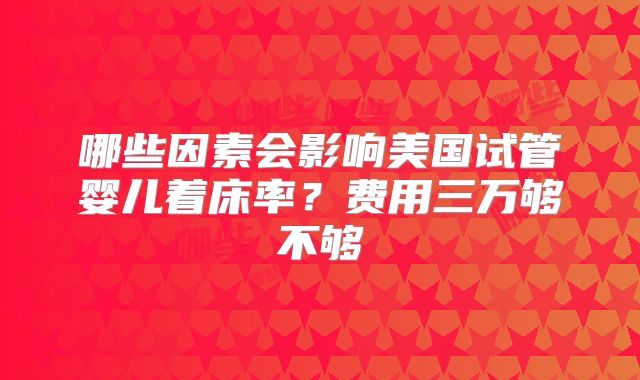 哪些因素会影响美国试管婴儿着床率？费用三万够不够