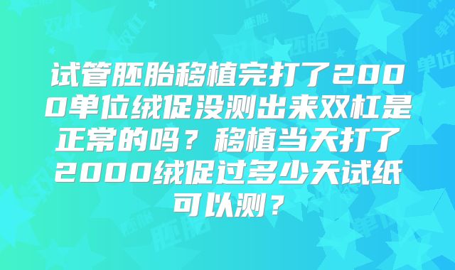 试管胚胎移植完打了2000单位绒促没测出来双杠是正常的吗？移植当天打了2000绒促过多少天试纸可以测？