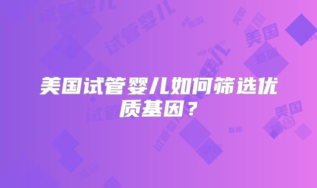 美国试管婴儿如何筛选优质基因？