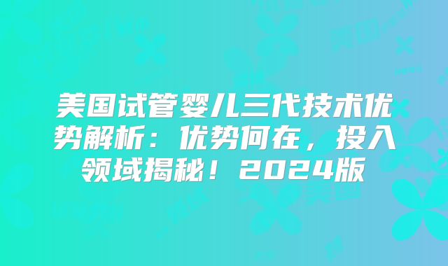 美国试管婴儿三代技术优势解析：优势何在，投入领域揭秘！2024版