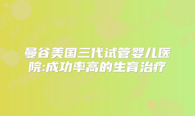 曼谷美国三代试管婴儿医院:成功率高的生育治疗