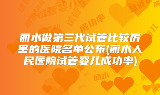 丽水做第三代试管比较厉害的医院名单公布(丽水人民医院试管婴儿成功率)