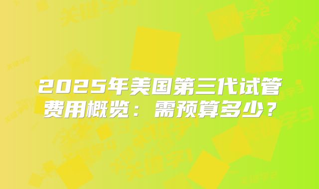 2025年美国第三代试管费用概览：需预算多少？