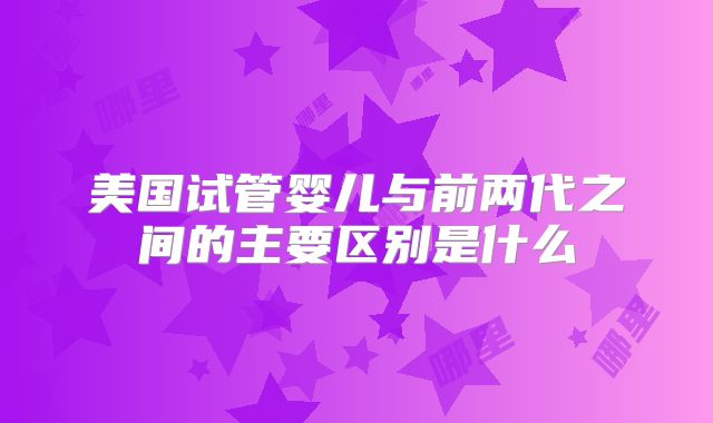 美国试管婴儿与前两代之间的主要区别是什么