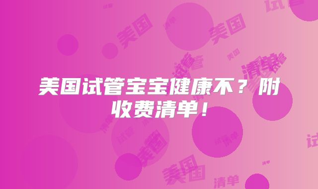 美国试管宝宝健康不？附收费清单！