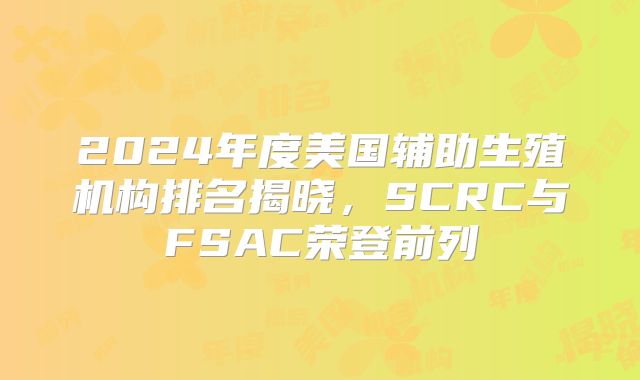 2024年度美国辅助生殖机构排名揭晓,SCRC与FSAC荣登前列