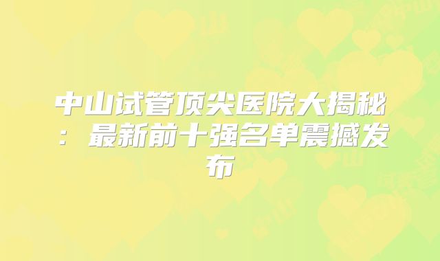 中山试管顶尖医院大揭秘：最新前十强名单震撼发布