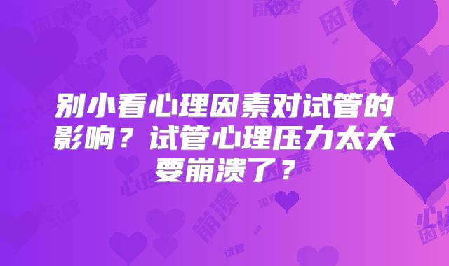 别小看心理因素对试管的影响?试管心理压力太大要崩溃了?