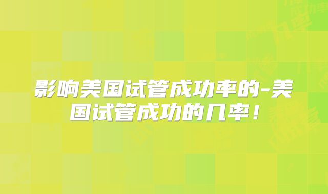 影响美国试管成功率的-美国试管成功的几率！