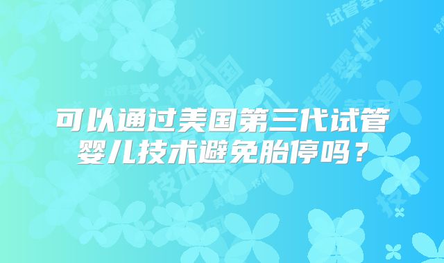 可以通过美国第三代试管婴儿技术避免胎停吗？