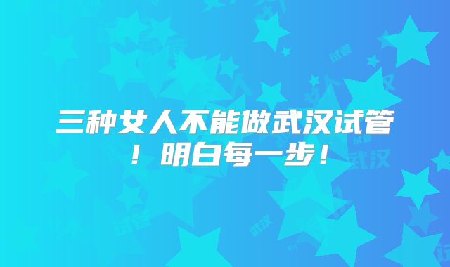 三种女人不能做武汉试管！明白每一步！