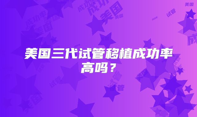 美国三代试管移植成功率高吗？