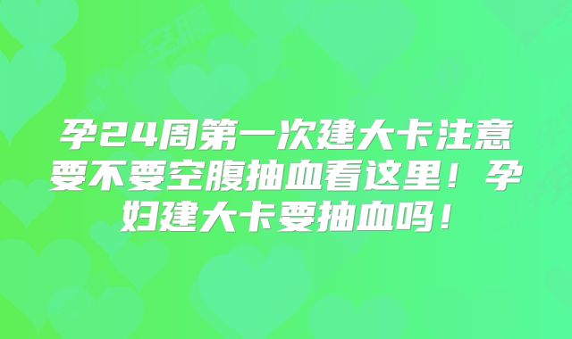 孕24周第一次建大卡注意要不要空腹抽血看这里!孕妇建大卡要抽血吗!