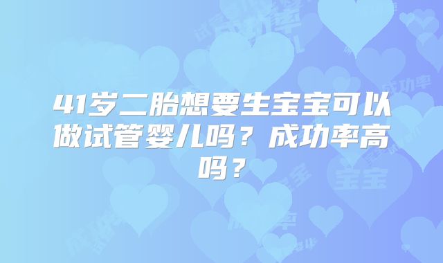 41岁二胎想要生宝宝可以做试管婴儿吗？成功率高吗？