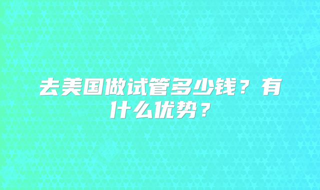 去美国做试管多少钱？有什么优势？
