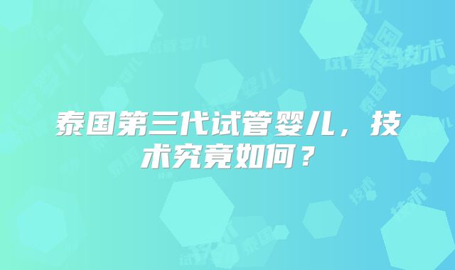 泰国第三代试管婴儿，技术究竟如何？