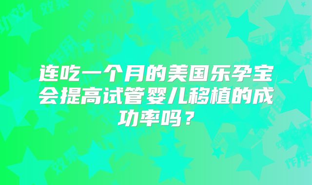 连吃一个月的美国乐孕宝会提高试管婴儿移植的成功率吗？