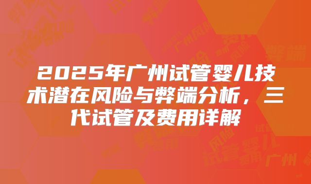 2025年广州试管婴儿技术潜在风险与弊端分析，三代试管及费用详解