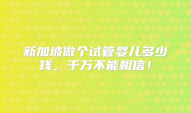 新加坡做个试管婴儿多少钱，千万不能相信！