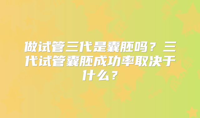 做试管三代是囊胚吗？三代试管囊胚成功率取决于什么？