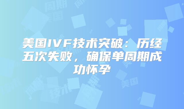 美国IVF技术突破：历经五次失败，确保单周期成功怀孕