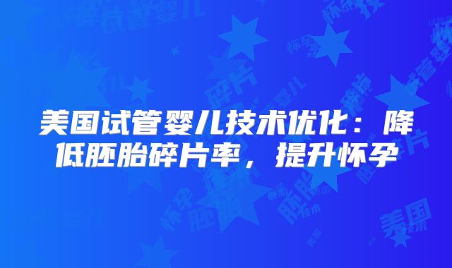 美国试管婴儿技术优化：降低胚胎碎片率，提升怀孕