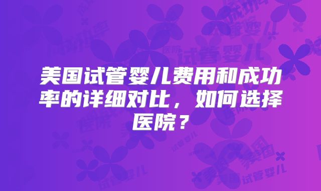 美国试管婴儿费用和成功率的详细对比，如何选择医院？